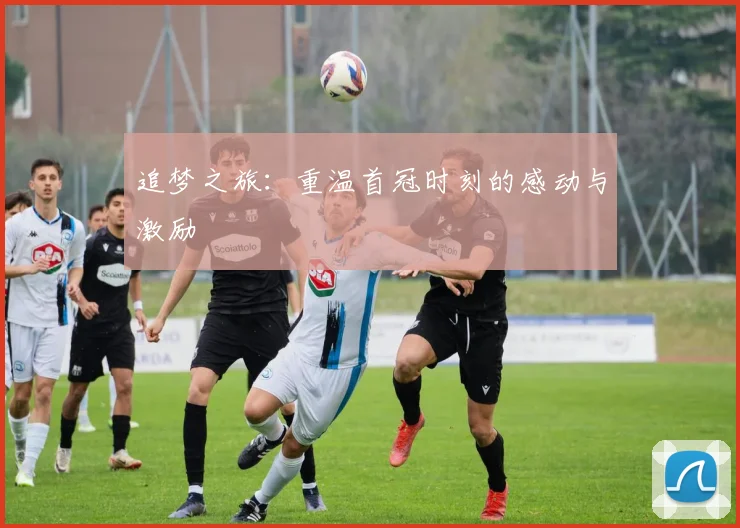 追梦之旅：重温首冠时刻的感动与激励
