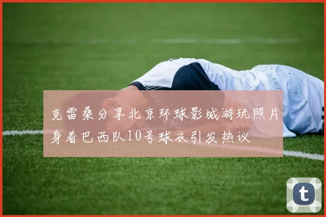 克雷桑分享北京环球影城游玩照片身着巴西队10号球衣引发热议
