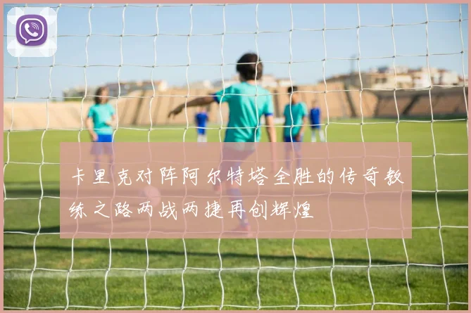 卡里克对阵阿尔特塔全胜的传奇教练之路两战两捷再创辉煌