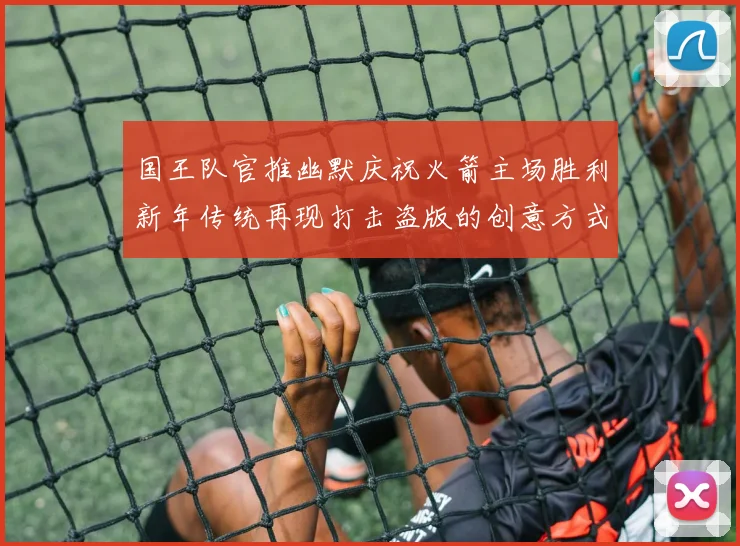 国王队官推幽默庆祝火箭主场胜利新年传统再现打击盗版的创意方式