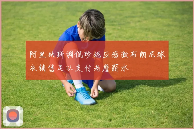 阿里纳斯调侃珍妮应感激布朗尼球衣销售足以支付老詹薪水