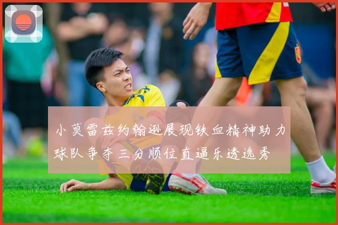 小莫雷兹约翰逊展现铁血精神助力球队争夺三分顺位直逼乐透选秀