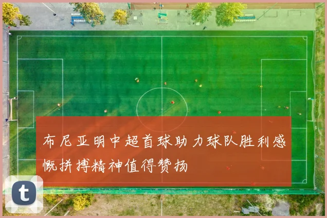 布尼亚明中超首球助力球队胜利感慨拼搏精神值得赞扬