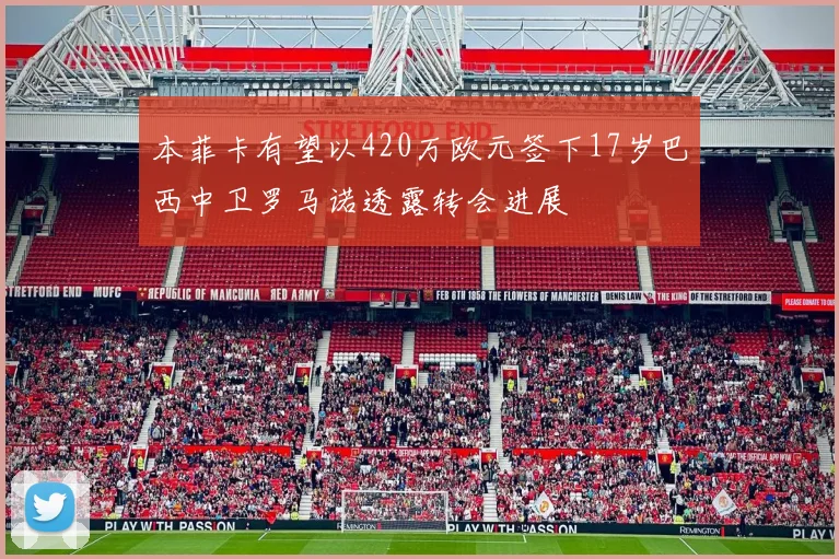 本菲卡有望以420万欧元签下17岁巴西中卫罗马诺透露转会进展