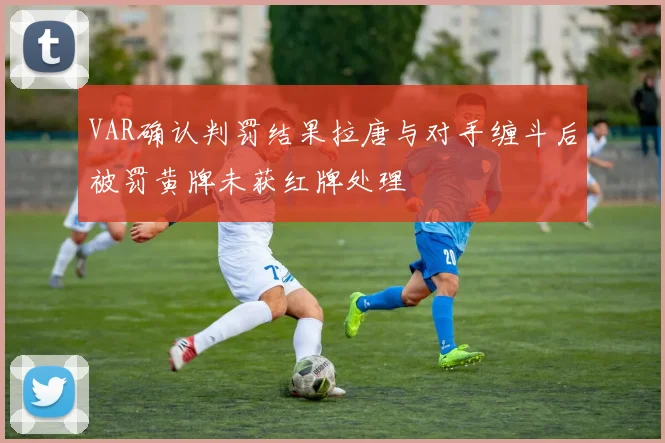 VAR确认判罚结果拉唐与对手缠斗后被罚黄牌未获红牌处理