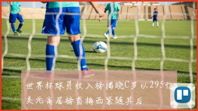 世界杯球员收入榜揭晓C罗以295亿美元高居榜首梅西紧随其后