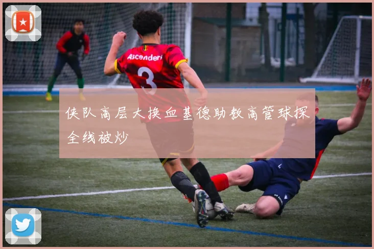 侠队高层大换血基德助教高管球探全线被炒