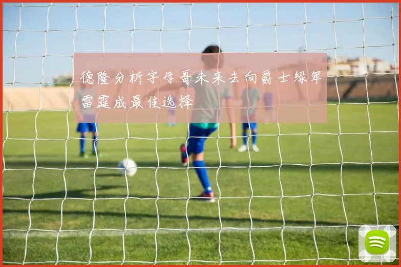 德隆分析字母哥未来去向爵士绿军雷霆成最佳选择
