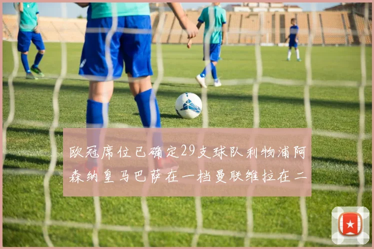 欧冠席位已确定29支球队利物浦阿森纳皇马巴萨在一档曼联维拉在二档