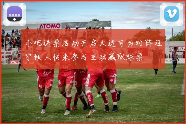 小吧送票活动开启大连可为对阵辽宁铁人快来参与互动赢取球票