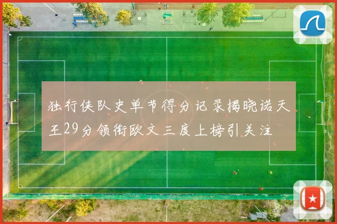 独行侠队史单节得分记录揭晓诺天王29分领衔欧文三度上榜引关注