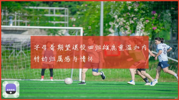 字母哥期望退役回归雄鹿重温加内特的归属感与情怀