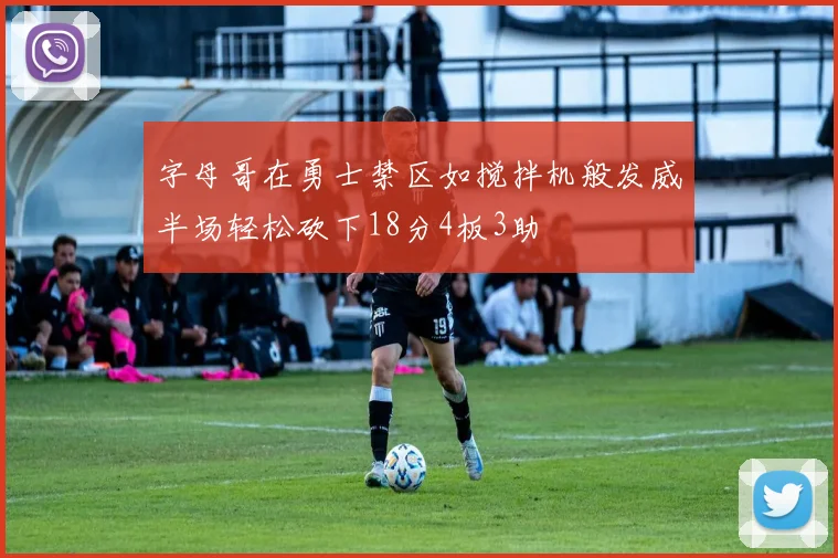 字母哥在勇士禁区如搅拌机般发威半场轻松砍下18分4板3助