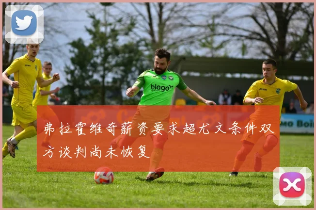 弗拉霍维奇薪资要求超尤文条件双方谈判尚未恢复