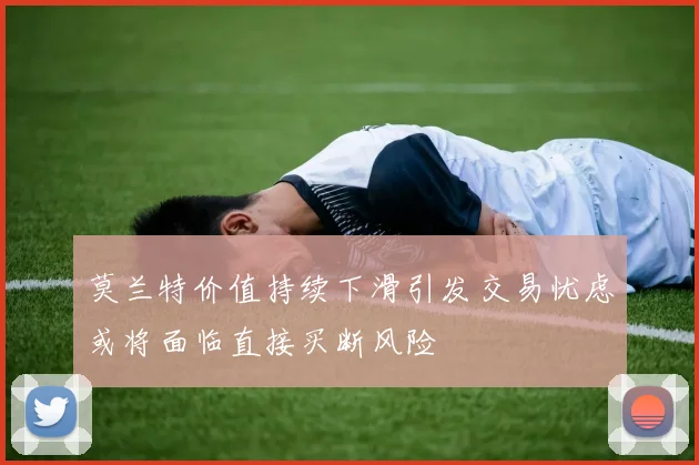 莫兰特价值持续下滑引发交易忧虑或将面临直接买断风险