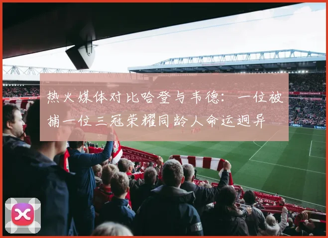 热火媒体对比哈登与韦德：一位被捕一位三冠荣耀同龄人命运迥异