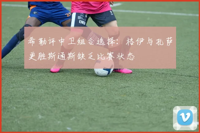 希勒评中卫组合选择：格伊与孔萨更胜斯通斯缺乏比赛状态