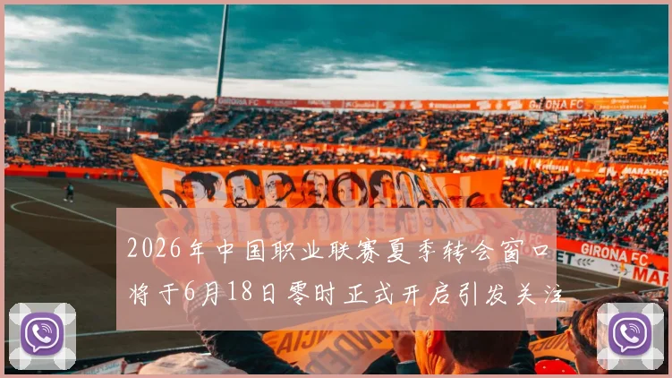2026年中国职业联赛夏季转会窗口将于6月18日零时正式开启引发关注