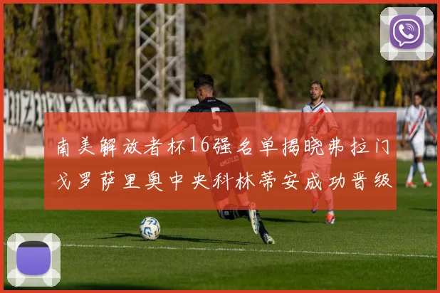 南美解放者杯16强名单揭晓弗拉门戈罗萨里奥中央科林蒂安成功晋级