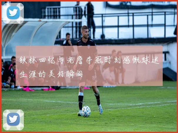 铁林回忆与老詹夺冠时刻感慨球迷生涯的美好瞬间