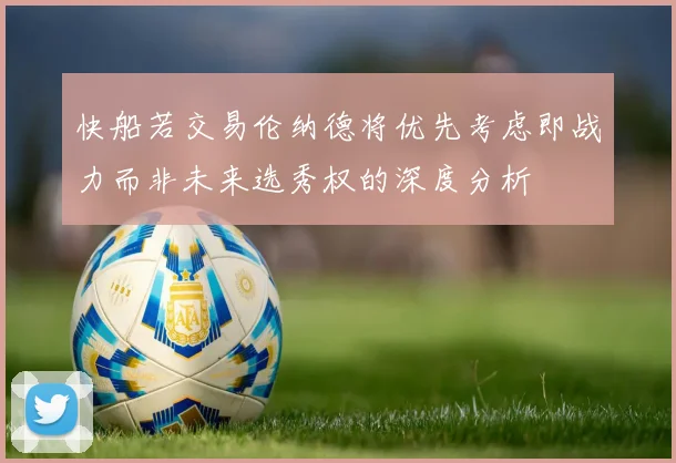 快船若交易伦纳德将优先考虑即战力而非未来选秀权的深度分析