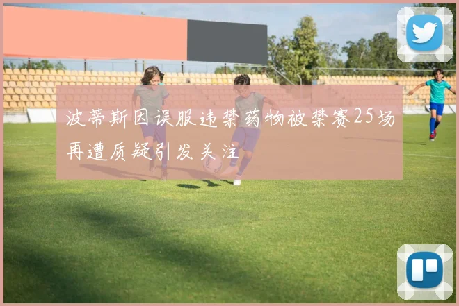 波蒂斯因误服违禁药物被禁赛25场再遭质疑引发关注