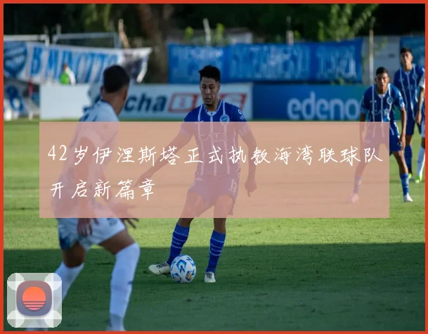 42岁伊涅斯塔正式执教海湾联球队开启新篇章