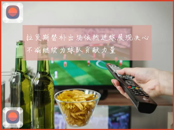 拉莫斯替补出场依然进球展现决心不减继续为球队贡献力量