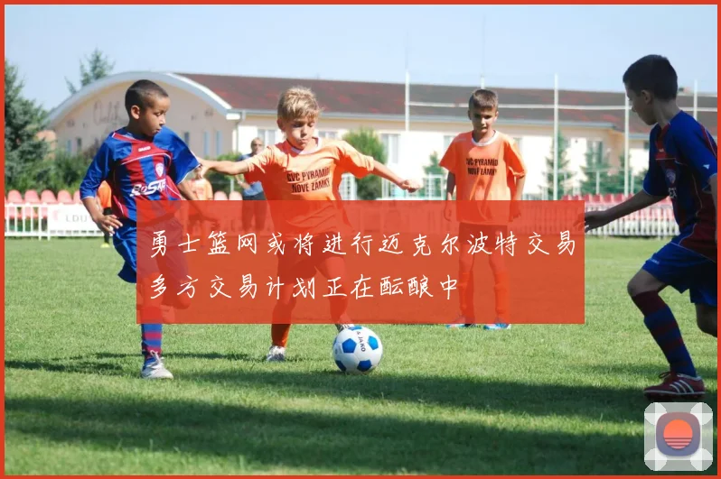 勇士篮网或将进行迈克尔波特交易多方交易计划正在酝酿中