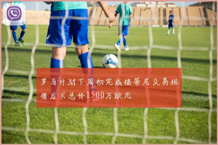 罗马计划下周初完成福蒂尼交易租借后买总价1500万欧元