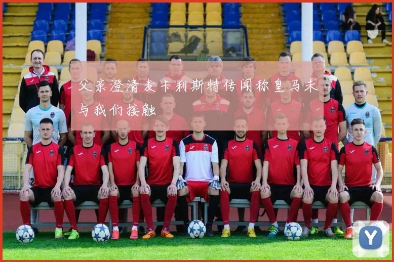 父亲澄清麦卡利斯特传闻称皇马未与我们接触