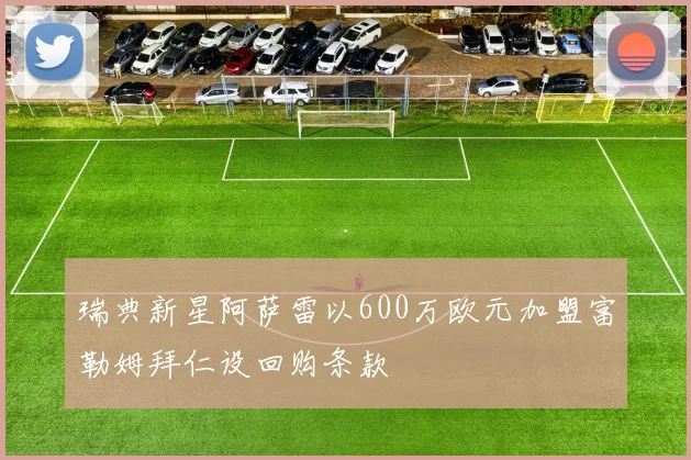 瑞典新星阿萨雷以600万欧元加盟富勒姆拜仁设回购条款