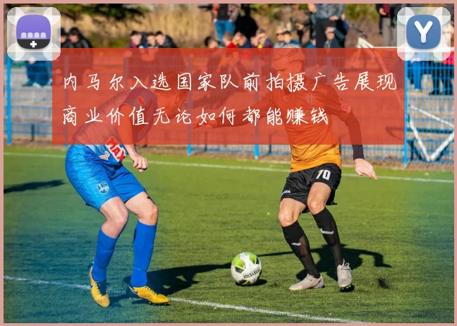内马尔入选国家队前拍摄广告展现商业价值无论如何都能赚钱