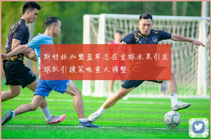 斯特林加盟蓝军志在金球未果引发球队引援策略重大调整