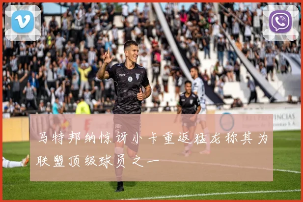 马特邦纳惊讶小卡重返猛龙称其为联盟顶级球员之一