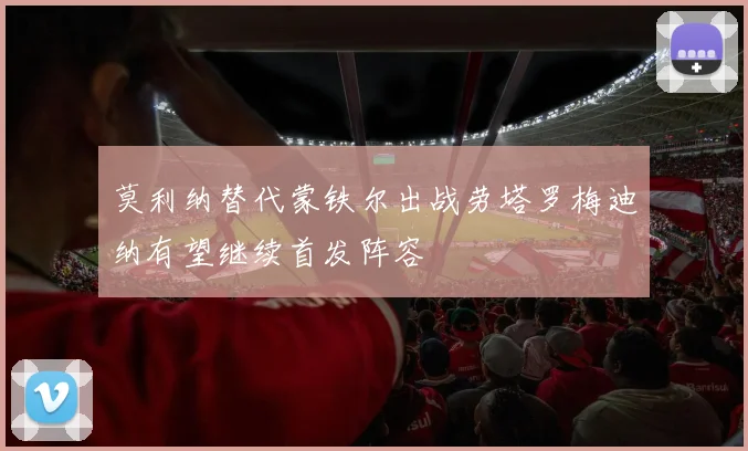莫利纳替代蒙铁尔出战劳塔罗梅迪纳有望继续首发阵容