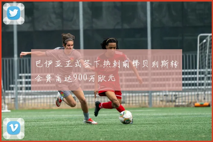 巴伊亚正式签下热刺前锋贝利斯转会费高达900万欧元